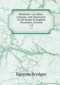 Restituta : or, titles, extracts, and characters of old books in English literature, revived. v.4