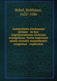 Antiqvitates Germaniae primae & in hac Argentoratensis ecclesiae evangelicae. Variis impressis & manu exaratis monumentis congestae & explicatae