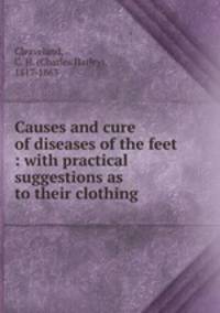 Causes and cure of diseases of the feet : with practical suggestions as to their clothing