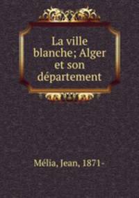 La ville blanche; Alger et son departement