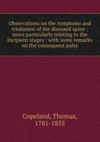 Observations on the symptoms and treatment of the diseased spine : more particularly relating to the incipient stages : with some remarks on the consequent palsy