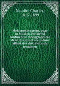 Melastomacearum, quae in Musaeo Parisiensi continentur monographicae descriptionis et secundum affinitates distributionis tentamen
