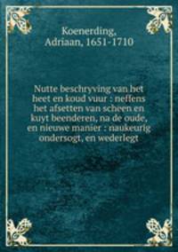 Nutte beschryving van het heet en koud vuur : neffens het afsetten van scheen en kuyt beenderen, na de oude, en nieuwe manier : naukeurig ondersogt, en wederlegt