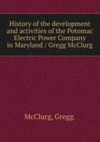 History of the development and activities of the Potomac Electric Power Company in Maryland / Gregg McClurg.