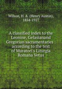A classified index to the Leonine, Gelasianand Gregorian sacramentaries : according to the text of Muratori