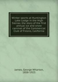 Winter sports at Huntington Lake Lodge in the High Sierras; the story of the first annual ice and snow carnival of the Commercial Club of Fresno, California