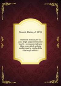 Manuale pratico per la cura degli apparentemente morti : premessevi alcune idee generali di polizia medica per la tutela della vita negli asfittici