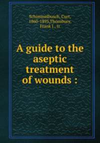 A guide to the aseptic treatment of wounds :