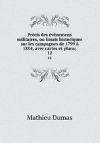 Precis des evenemens militaires, ou Essais historiques sur les campagnes de 1799 a 1814, avec cartes et plans;