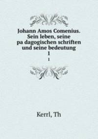 Johann Amos Comenius. Sein leben, seine padagogischen schriften und seine bedeutung. 1