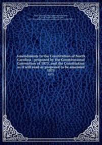Amendments to the Constitution of North Carolina : proposed by the Constitutional Convention of 1875, and the Constitution as it will read as proposed to be amended. 1875