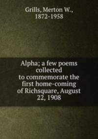 Alpha; a few poems collected to commemorate the first home-coming of Richsquare, August 22, 1908