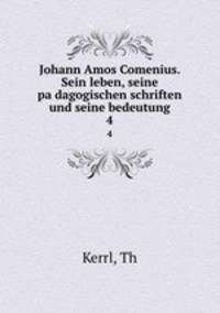 Johann Amos Comenius. Sein leben, seine padagogischen schriften und seine bedeutung. 4