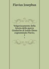 Volgarizzamento della Istoria delle guerre Giudaiche di Josefo Ebreo cognominato Flavio;. 1
