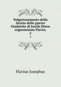 Volgarizzamento della Istoria delle guerre Giudaiche di Josefo Ebreo cognominato Flavio;. 2