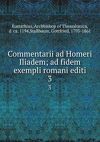 Commentarii ad Homeri Iliadem; ad fidem exempli romani editi. 3
