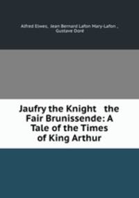 Jaufry the Knight & the Fair Brunissende: A Tale of the Times of King Arthur