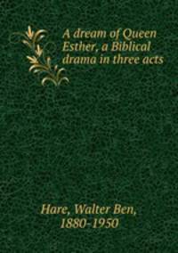 A dream of Queen Esther, a Biblical drama in three acts