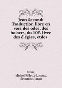 Jean Second: Traduction libre en vers des odes, des baisers, du 10F. livre des elegies, etdes .