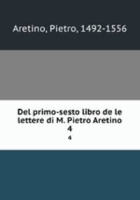 Del primo-sesto libro de le lettere di M. Pietro Aretino. 4