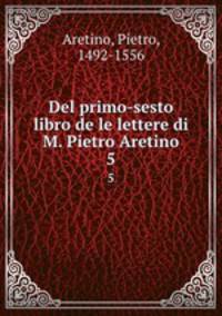 Del primo-sesto libro de le lettere di M. Pietro Aretino. 5