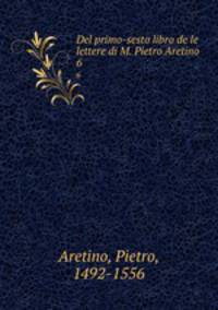 Del primo-sesto libro de le lettere di M. Pietro Aretino. 6