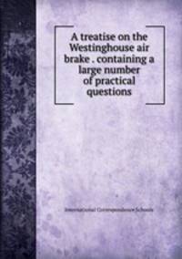 A treatise on the Westinghouse air brake . containing a large number of practical questions