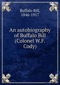 An autobiography of Buffalo Bill (Colonel W.F. Cody)