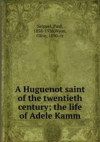 A Huguenot saint of the twentieth century; the life of Adele Kamm