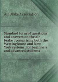 Standard form of questions and answers on the air brake : comprising both the Westinghouse and New York systems, for beginners and advanced students