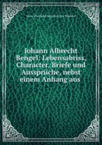 Johann Albrecht Bengel: Lebensabriss, Character, Briefe und Ausspruche, nebst einem Anhang aus .