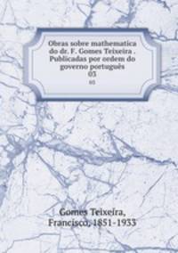 Obras sobre mathematica do dr. F. Gomes Teixeira . Publicadas por ordem do governo portugus. 03