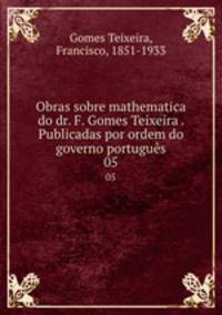 Obras sobre mathematica do dr. F. Gomes Teixeira . Publicadas por ordem do governo portugus. 05