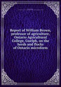 Report of William Brown, professor of agriculture, Ontario Agricultural College, Guelph, on the herds and flocks of Ontario microform