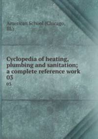 Cyclopedia of heating, plumbing and sanitation; a complete reference work. 03