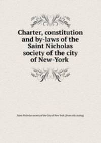 Charter, constitution and by-laws of the Saint Nicholas society of the city of New-York