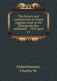 The history and construction of oyster riggings used on the Chesapeake Bay. published 1933 April 27