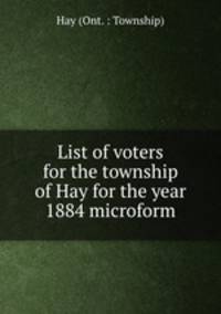 List of voters for the township of Hay for the year 1884 microform