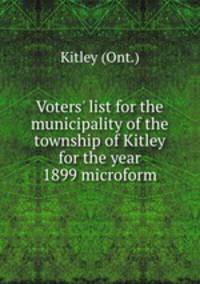 Voters` list for the municipality of the township of Kitley for the year 1899 microform
