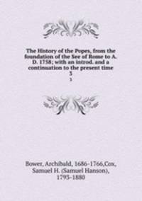 The History of the Popes, from the foundation of the See of Rome to A.D. 1758; with an introd. and a continuation to the present time. 3