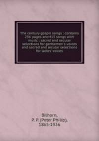 The century gospel songs : contains 256 pages and 415 songs with music : sacred and secular selections for gentlemen
