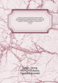 Technical methods of chemical analysis. Edited by George Lunge in collaboration with E. Adam, and others English translation from the latest German ed., adapted to English conditions of manufacture. v.03 pt.01