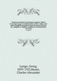 Technical methods of chemical analysis. Edited by George Lunge in collaboration with E. Adam, and others English translation from the latest German ed., adapted to English conditions of manufacture. v.01 pt.02