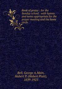 Book of praise : for the Sunday school : with hymns and tunes appropriate for the prayer meeting and the home circle