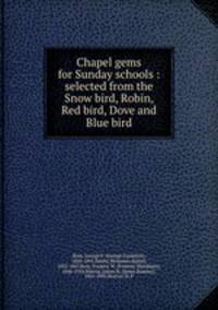 Chapel gems for Sunday schools : selected from the Snow bird, Robin, Red bird, Dove and Blue bird