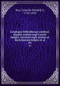 Catalogus bibliothecae medicae. Equitis ordinis regii Leonis belgici; Instituti regii artium et doctrinarum belgici et al.. 03