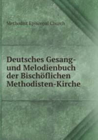 Deutsches Gesang- und Melodienbuch der Bischoflichen Methodisten-Kirche