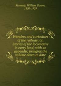 Wonders and curiosities of the railway; or, Stories of the locomotive in every land; with an appendix, bringing the volume down to date