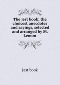 The jest book; the choicest anecdotes and sayings, selected and arranged by M. Lemon