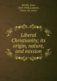 Liberal Christianity; its origin, nature, and mission